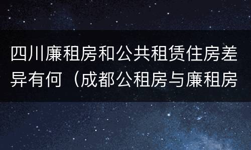 四川廉租房和公共租赁住房差异有何（成都公租房与廉租房的区别）
