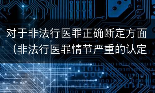 对于非法行医罪正确断定方面（非法行医罪情节严重的认定）
