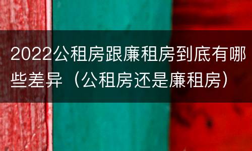 2022公租房跟廉租房到底有哪些差异（公租房还是廉租房）