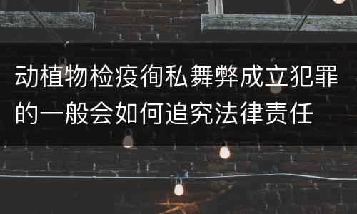 动植物检疫徇私舞弊成立犯罪的一般会如何追究法律责任