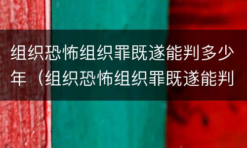 组织恐怖组织罪既遂能判多少年（组织恐怖组织罪既遂能判多少年呢）
