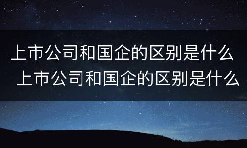上市公司和国企的区别是什么 上市公司和国企的区别是什么呢