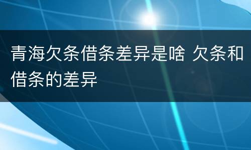 青海欠条借条差异是啥 欠条和借条的差异