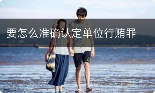 要怎么准确认定单位行贿罪