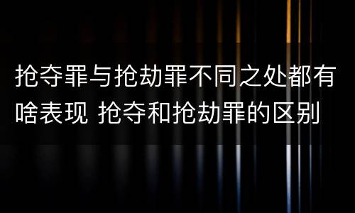 抢夺罪与抢劫罪不同之处都有啥表现 抢夺和抢劫罪的区别