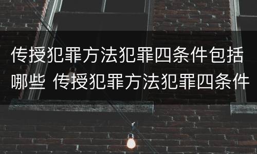 传授犯罪方法犯罪四条件包括哪些 传授犯罪方法犯罪四条件包括哪些