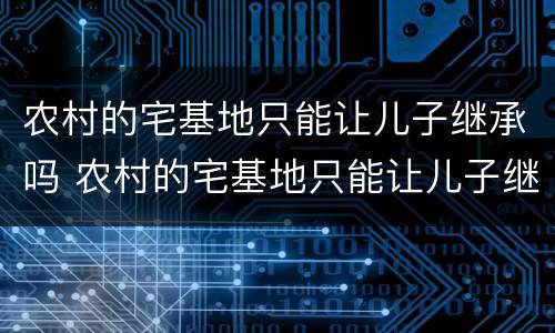 农村的宅基地只能让儿子继承吗 农村的宅基地只能让儿子继承吗怎么办