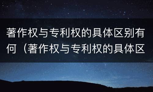 著作权与专利权的具体区别有何（著作权与专利权的具体区别有何意义）