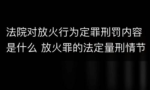 法院对放火行为定罪刑罚内容是什么 放火罪的法定量刑情节