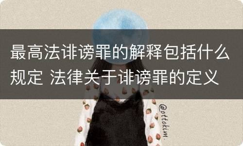 最高法诽谤罪的解释包括什么规定 法律关于诽谤罪的定义