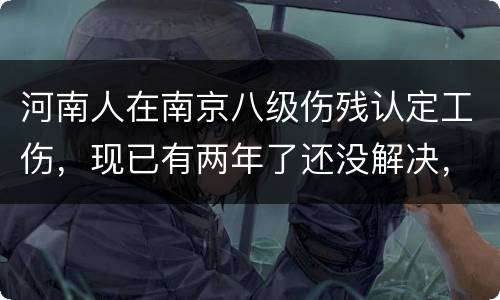 河南人在南京八级伤残认定工伤，现已有两年了还没解决，走法律应该获得多少赔偿