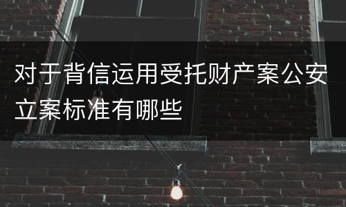 对于背信运用受托财产案公安立案标准有哪些