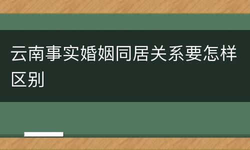云南事实婚姻同居关系要怎样区别
