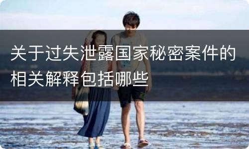 关于过失泄露国家秘密案件的相关解释包括哪些