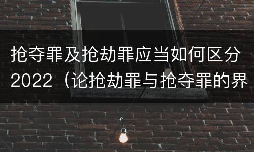 抢夺罪及抢劫罪应当如何区分2022（论抢劫罪与抢夺罪的界限）