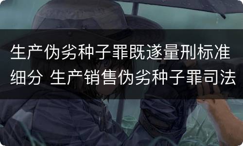 生产伪劣种子罪既遂量刑标准细分 生产销售伪劣种子罪司法解释
