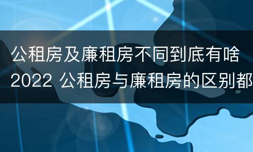 公租房及廉租房不同到底有啥2022 公租房与廉租房的区别都在此,别再搞错了!