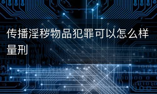 传播淫秽物品犯罪可以怎么样量刑