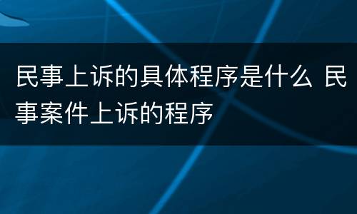 民事上诉的具体程序是什么 民事案件上诉的程序
