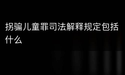 拐骗儿童罪司法解释规定包括什么
