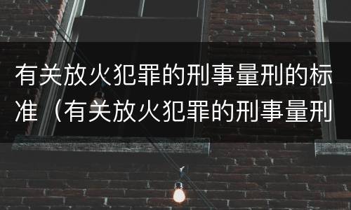 有关放火犯罪的刑事量刑的标准（有关放火犯罪的刑事量刑的标准是什么）