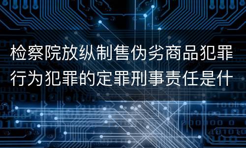 检察院放纵制售伪劣商品犯罪行为犯罪的定罪刑事责任是什么