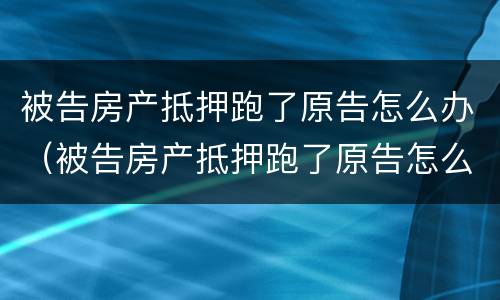 被告房产抵押跑了原告怎么办（被告房产抵押跑了原告怎么办理）