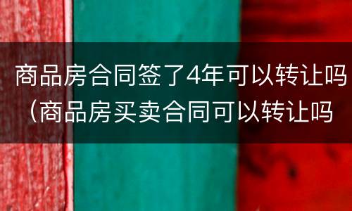 商品房合同签了4年可以转让吗（商品房买卖合同可以转让吗）