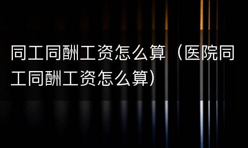 同工同酬工资怎么算（医院同工同酬工资怎么算）