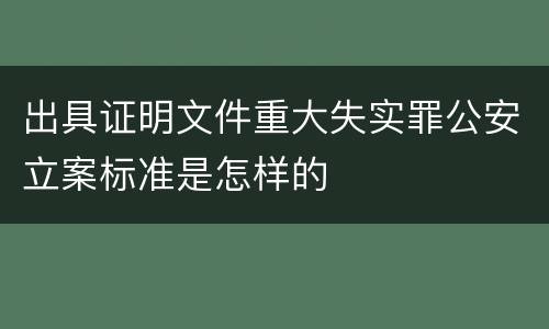 出具证明文件重大失实罪公安立案标准是怎样的