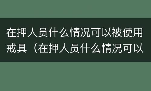 在押人员什么情况可以被使用戒具（在押人员什么情况可以被使用戒具枪毙）