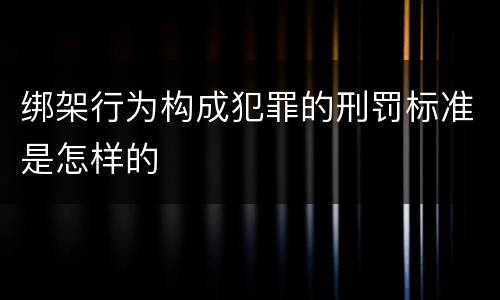 绑架行为构成犯罪的刑罚标准是怎样的