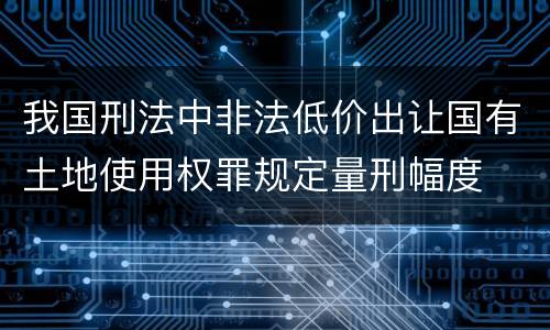 我国刑法中非法低价出让国有土地使用权罪规定量刑幅度