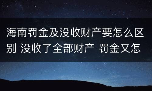 海南罚金及没收财产要怎么区别 没收了全部财产 罚金又怎么办