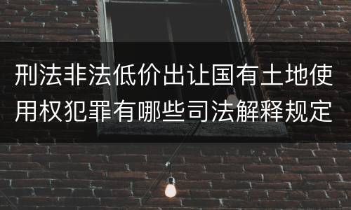刑法非法低价出让国有土地使用权犯罪有哪些司法解释规定