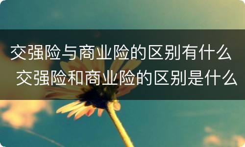 交强险与商业险的区别有什么 交强险和商业险的区别是什么