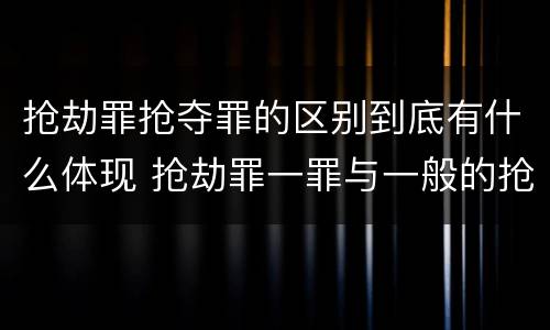 抢劫罪抢夺罪的区别到底有什么体现 抢劫罪一罪与一般的抢劫罪区别