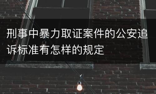 刑事中暴力取证案件的公安追诉标准有怎样的规定