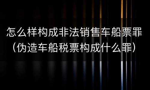 怎么样构成非法销售车船票罪（伪造车船税票构成什么罪）
