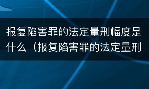 报复陷害罪的法定量刑幅度是什么（报复陷害罪的法定量刑幅度是什么标准）