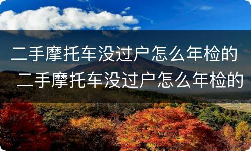 二手摩托车没过户怎么年检的 二手摩托车没过户怎么年检的呢