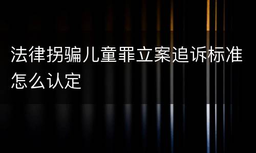 法律拐骗儿童罪立案追诉标准怎么认定