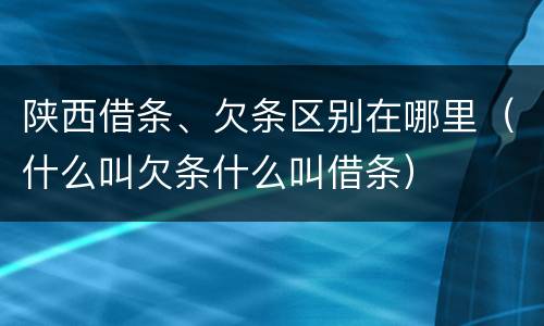 陕西借条、欠条区别在哪里（什么叫欠条什么叫借条）