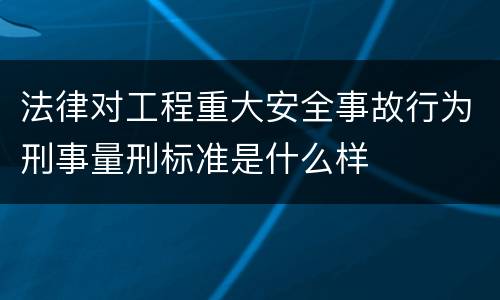 法律对工程重大安全事故行为刑事量刑标准是什么样