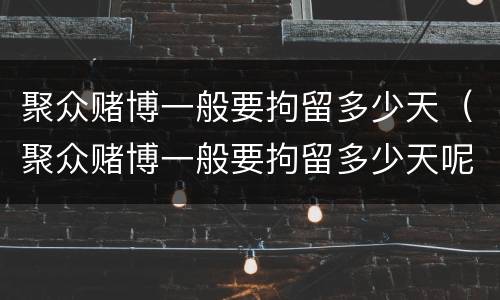 聚众赌博一般要拘留多少天（聚众赌博一般要拘留多少天呢）