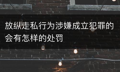 放纵走私行为涉嫌成立犯罪的会有怎样的处罚