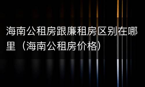 海南公租房跟廉租房区别在哪里（海南公租房价格）