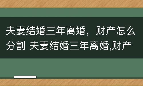 夫妻结婚三年离婚，财产怎么分割 夫妻结婚三年离婚,财产怎么分割呢