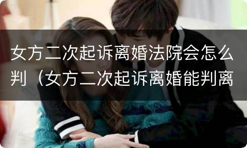 女方二次起诉离婚法院会怎么判（女方二次起诉离婚能判离吗）