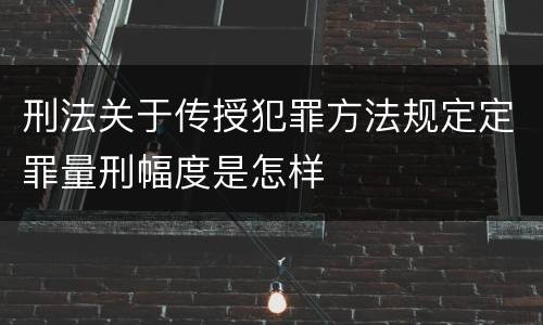 刑法关于传授犯罪方法规定定罪量刑幅度是怎样